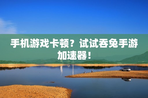 手机玩游戏总是卡_玩手机游戏卡顿怎么解决方法_玩手机游戏卡不卡取决于什么